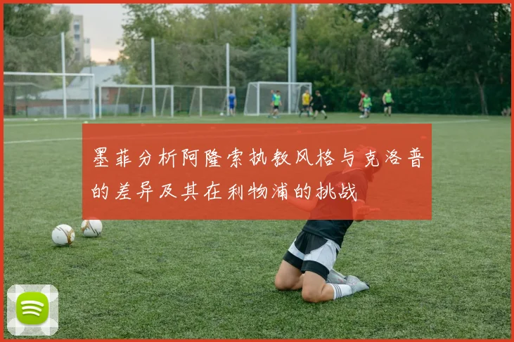 墨菲分析阿隆索执教风格与克洛普的差异及其在利物浦的挑战