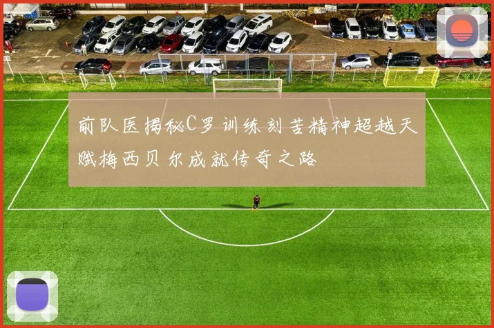 前队医揭秘C罗训练刻苦精神超越天赋梅西贝尔成就传奇之路