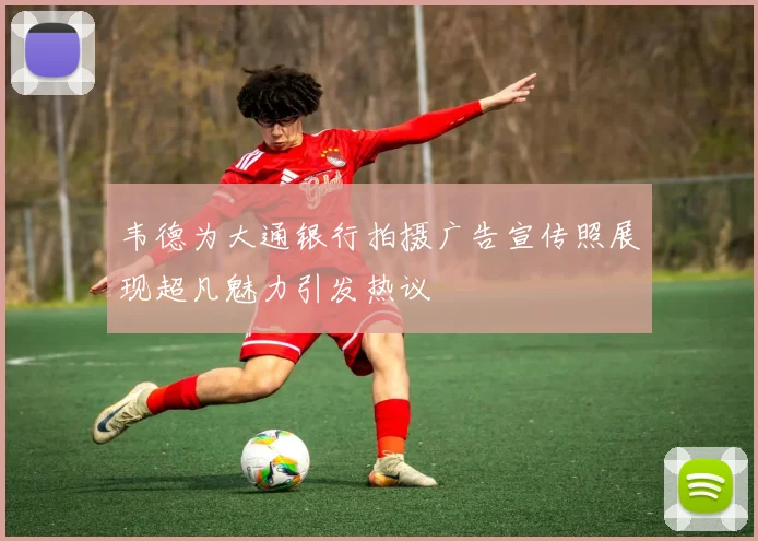 韦德为大通银行拍摄广告宣传照展现超凡魅力引发热议