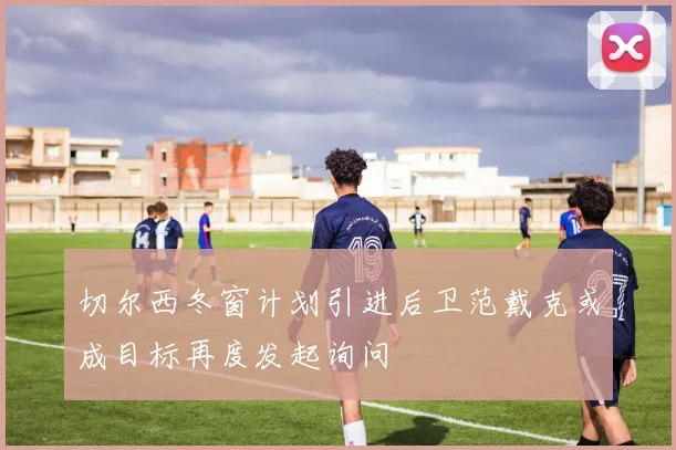 切尔西冬窗计划引进后卫范戴克或成目标再度发起询问
