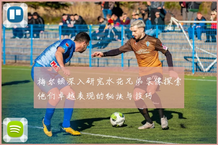 梅尔顿深入研究水花兄弟录像探索他们卓越表现的秘诀与技巧