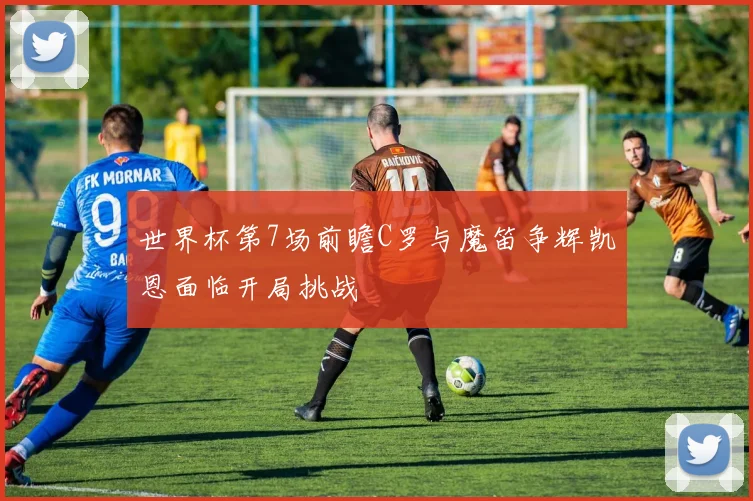 世界杯第7场前瞻C罗与魔笛争辉凯恩面临开局挑战