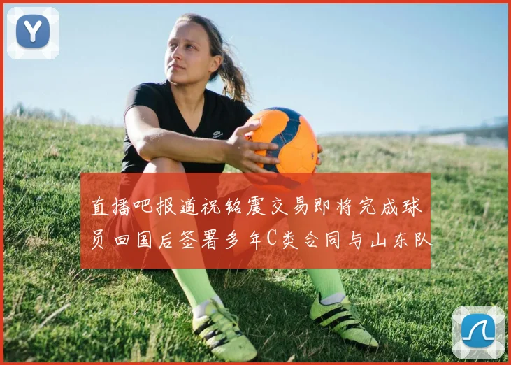 直播吧报道祝铭震交易即将完成球员回国后签署多年C类合同与山东队续约