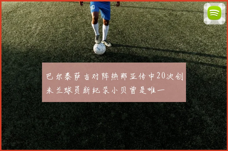 巴尔泰萨吉对阵热那亚传中20次创米兰球员新纪录小贝曾是唯一