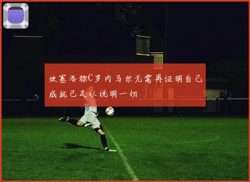 坎塞洛称C罗内马尔无需再证明自己成就已足以说明一切