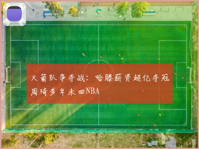 火箭队争夺战：哈滕薪资超亿夺冠周琦多年未回NBA