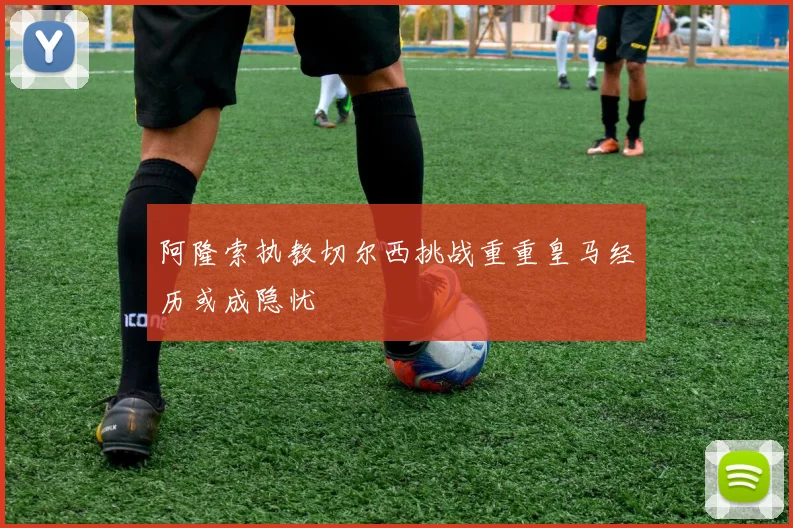 阿隆索执教切尔西挑战重重皇马经历或成隐忧