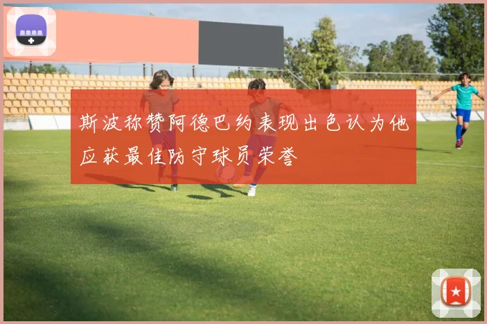 斯波称赞阿德巴约表现出色认为他应获最佳防守球员荣誉