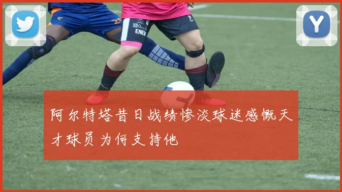 阿尔特塔昔日战绩惨淡球迷感慨天才球员为何支持他