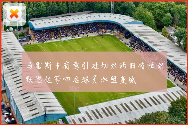 马雷斯卡有意引进切尔西旧将帕尔默恩佐等四名球员加盟曼城