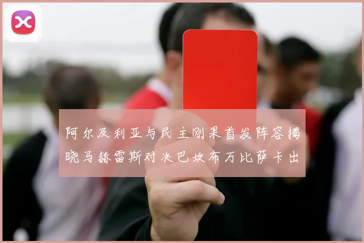 阿尔及利亚与民主刚果首发阵容揭晓马赫雷斯对决巴坎布万比萨卡出战