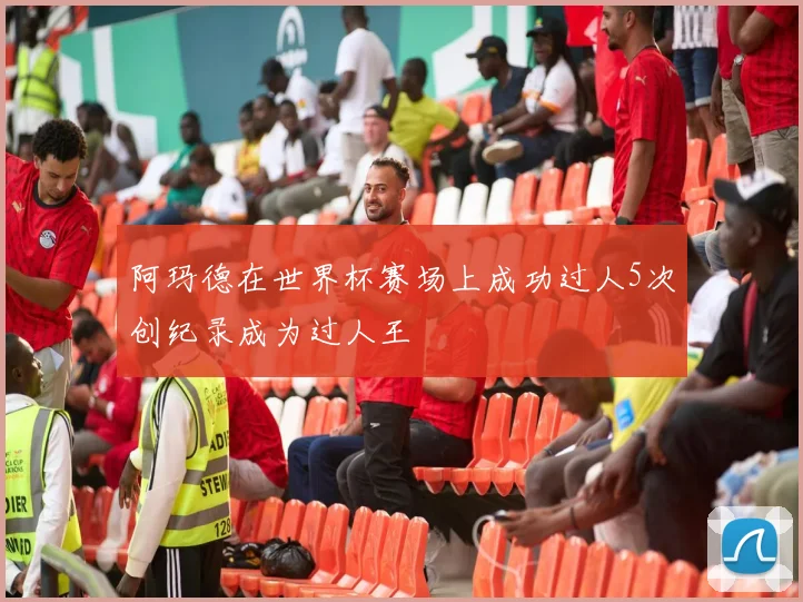 阿玛德在世界杯赛场上成功过人5次创纪录成为过人王