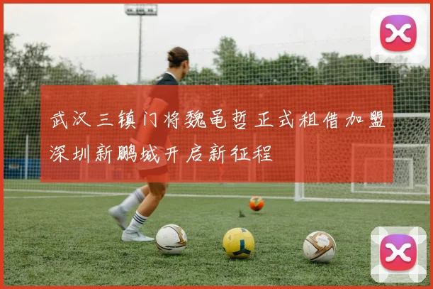 武汉三镇门将魏黾哲正式租借加盟深圳新鹏城开启新征程