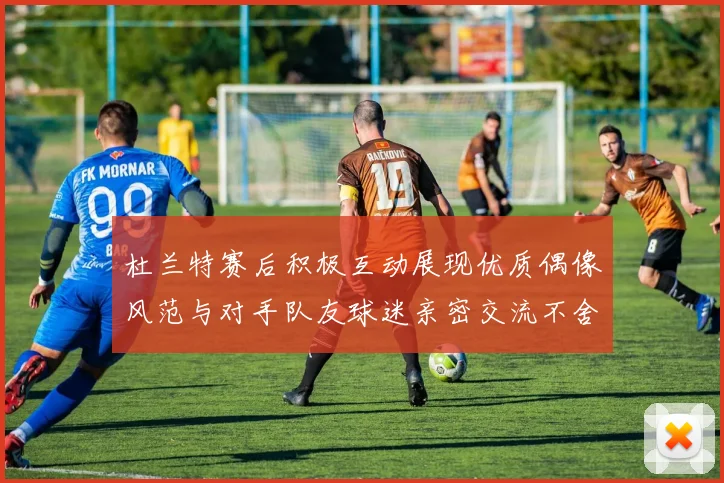 杜兰特赛后积极互动展现优质偶像风范与对手队友球迷亲密交流不舍离场