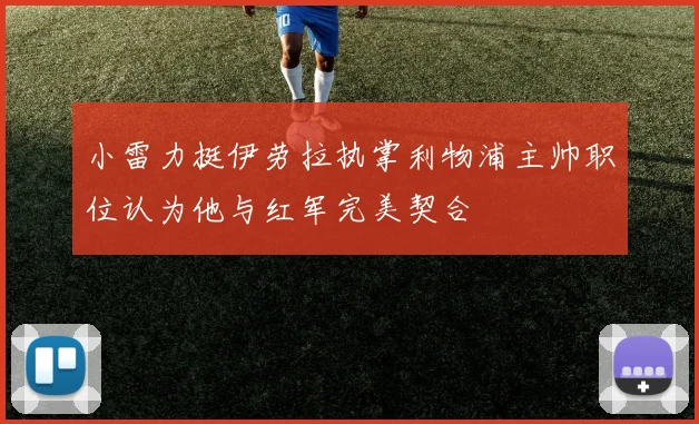 小雷力挺伊劳拉执掌利物浦主帅职位认为他与红军完美契合