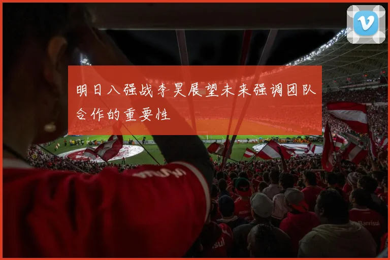 明日八强战李昊展望未来强调团队合作的重要性